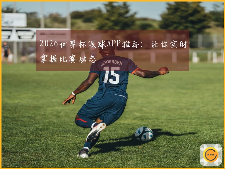 2026世界杯滚球APP推荐：让你实时掌握比赛动态
