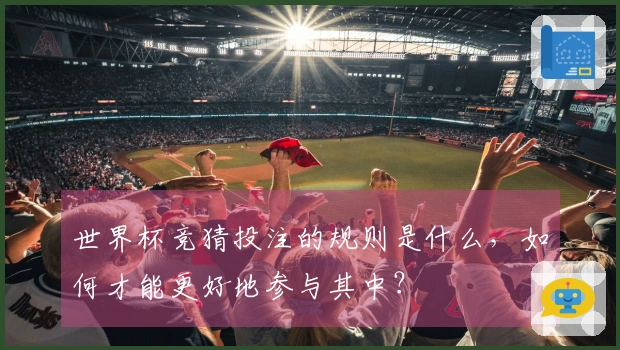 世界杯竞猜投注的规则是什么，如何才能更好地参与其中？
