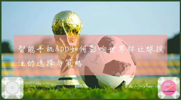 智能手机App如何影响世界杯让球投注的选择与策略