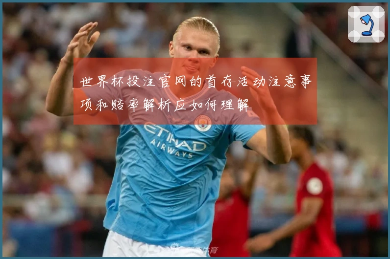 世界杯投注官网的首存活动注意事项和赔率解析应如何理解