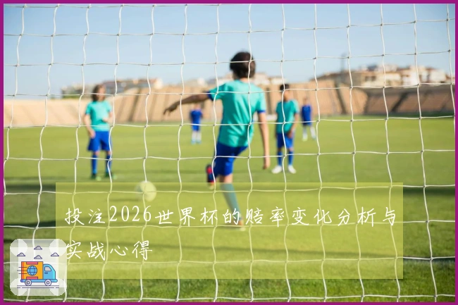 投注2026世界杯的赔率变化分析与实战心得