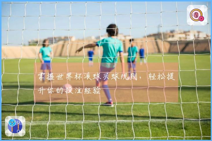 掌握世界杯滚球买球规则，轻松提升你的投注经验