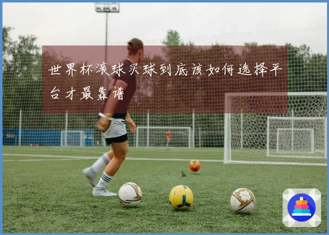 世界杯滚球买球到底该如何选择平台才最靠谱