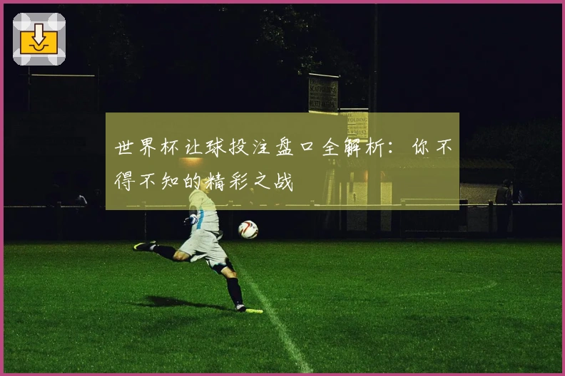 世界杯让球投注盘口全解析：你不得不知的精彩之战