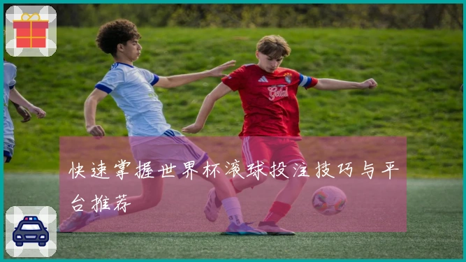 快速掌握世界杯滚球投注技巧与平台推荐