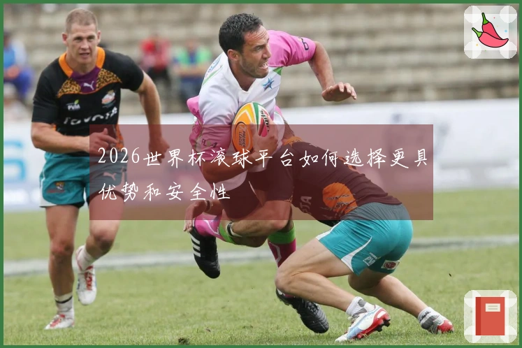 2026世界杯滚球平台如何选择更具优势和安全性