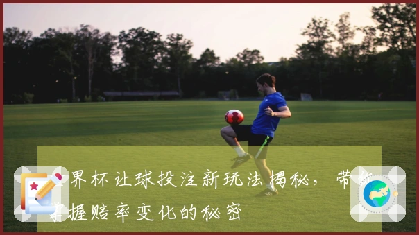 世界杯让球投注新玩法揭秘，带你掌握赔率变化的秘密