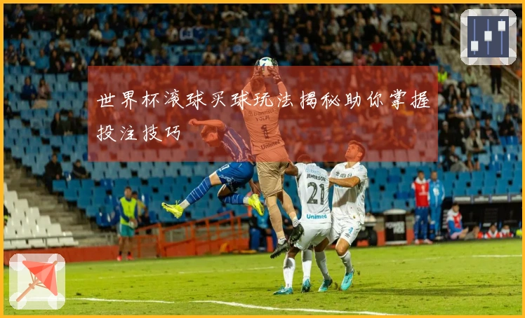 世界杯滚球买球玩法揭秘助你掌握投注技巧