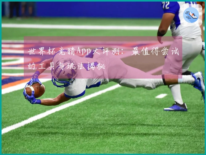 世界杯竞猜App大评测:最值得尝试的工具与玩法揭秘