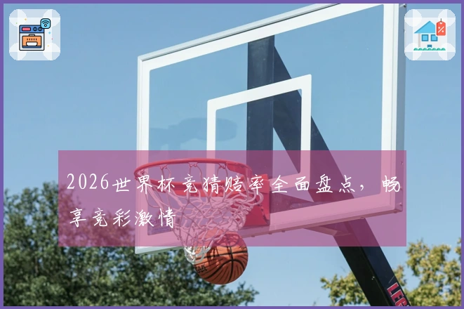 2026世界杯竞猜赔率全面盘点，畅享竞彩激情