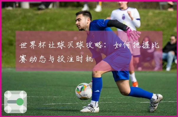 世界杯让球买球攻略：如何把握比赛动态与投注时机