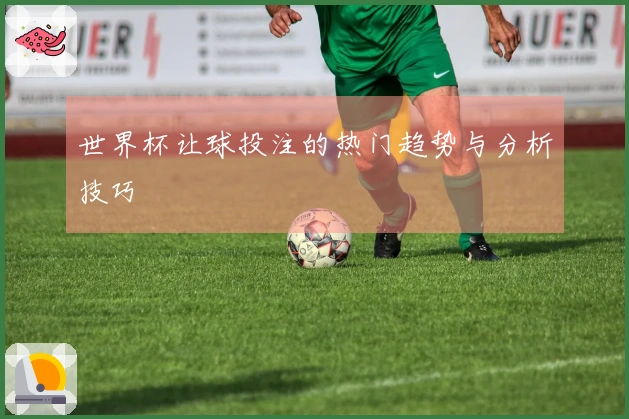 世界杯让球投注的热门趋势与分析技巧