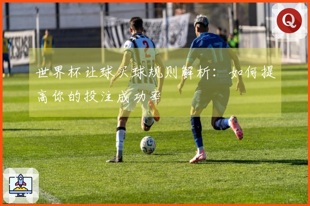 世界杯让球买球规则解析：如何提高你的投注成功率
