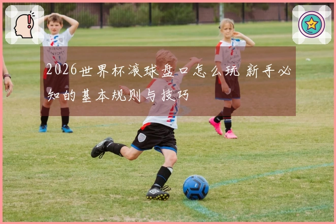 2026世界杯滚球盘口怎么玩 新手必知的基本规则与技巧
