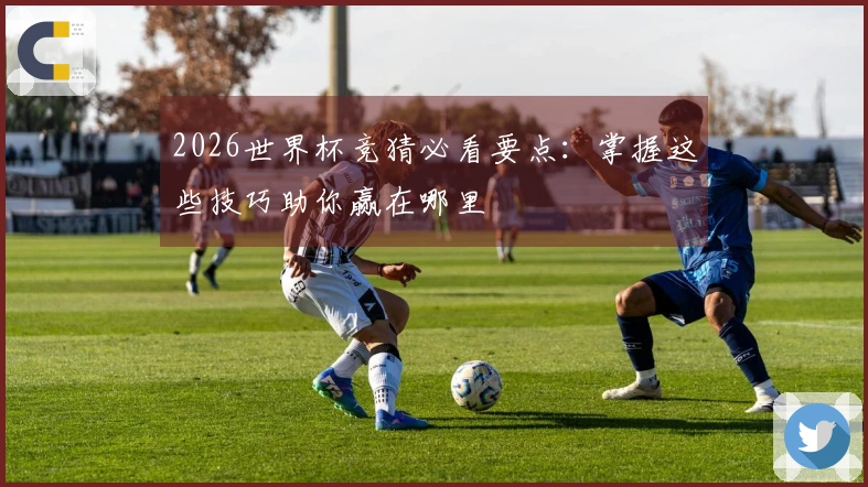 2026世界杯竞猜必看要点：掌握这些技巧助你赢在哪里