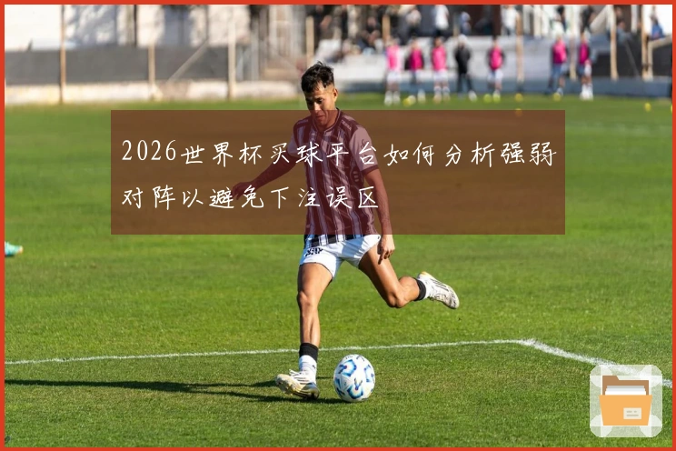 2026世界杯买球平台如何分析强弱对阵以避免下注误区