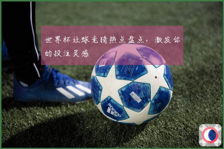 世界杯让球竞猜热点盘点,激发你的投注灵感