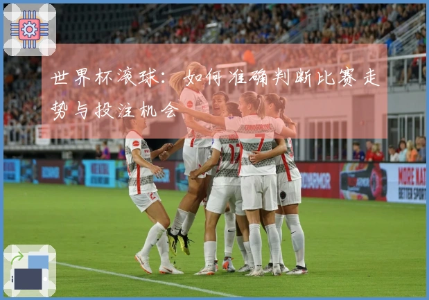 世界杯滚球:如何准确判断比赛走势与投注机会