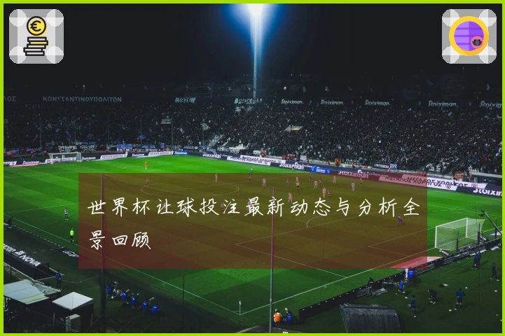 世界杯让球投注最新动态与分析全景回顾