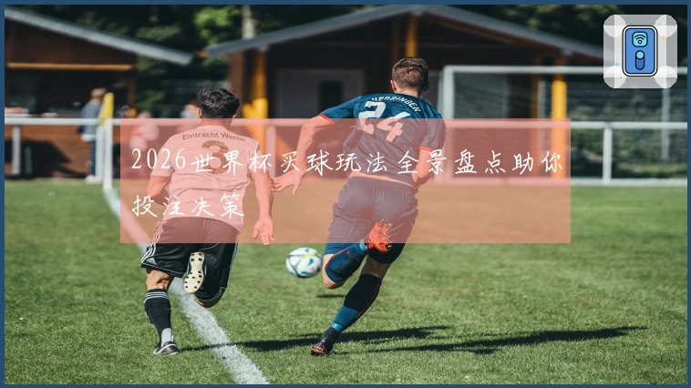 2026世界杯买球玩法全景盘点助你投注决策
