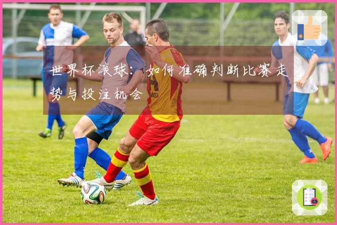 世界杯滚球：如何准确判断比赛走势与投注机会