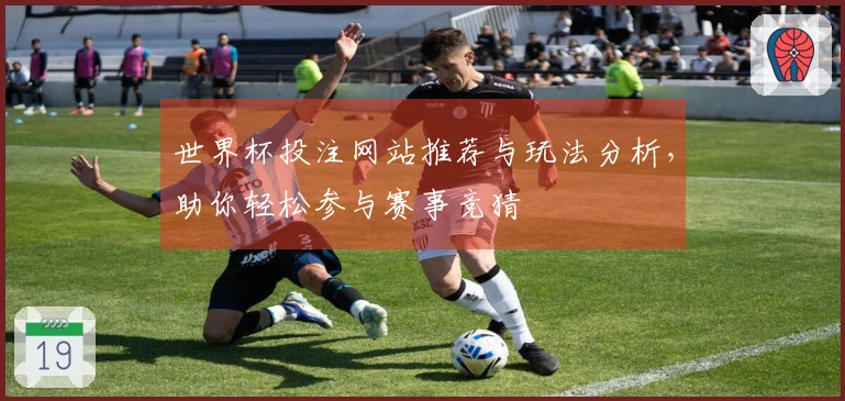 世界杯投注网站推荐与玩法分析，助你轻松参与赛事竞猜