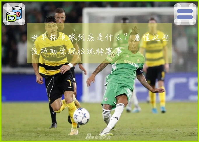 世界杯滚球到底是什么?看懂这些技巧助你轻松玩转赛事