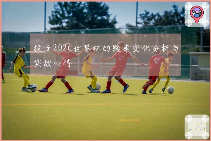 投注2026世界杯的赔率变化分析与实战心得