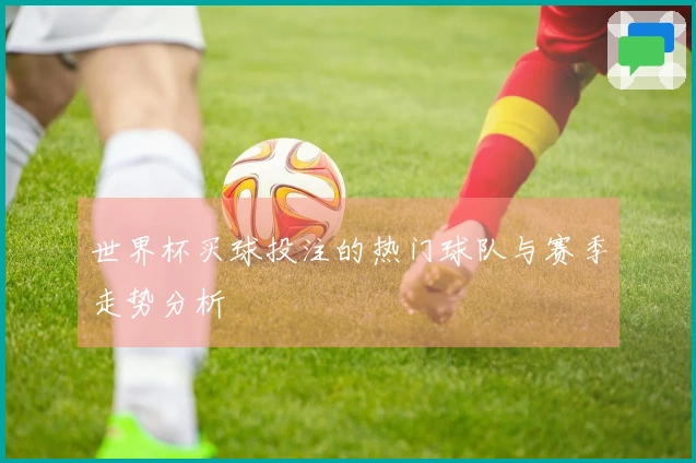世界杯买球投注的热门球队与赛季走势分析