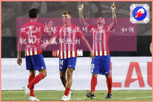 世界杯让球买球技巧大盘点，如何聪明下注赢取胜利