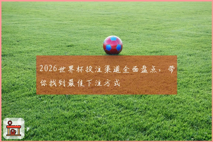2026世界杯投注渠道全面盘点，带你找到最佳下注方式