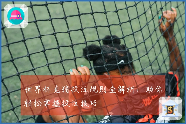 世界杯竞猜投注规则全解析，助你轻松掌握投注技巧