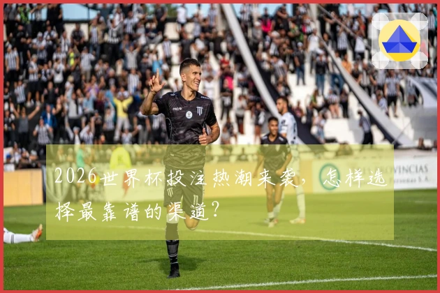 2026世界杯投注热潮来袭,怎样选择最靠谱的渠道?