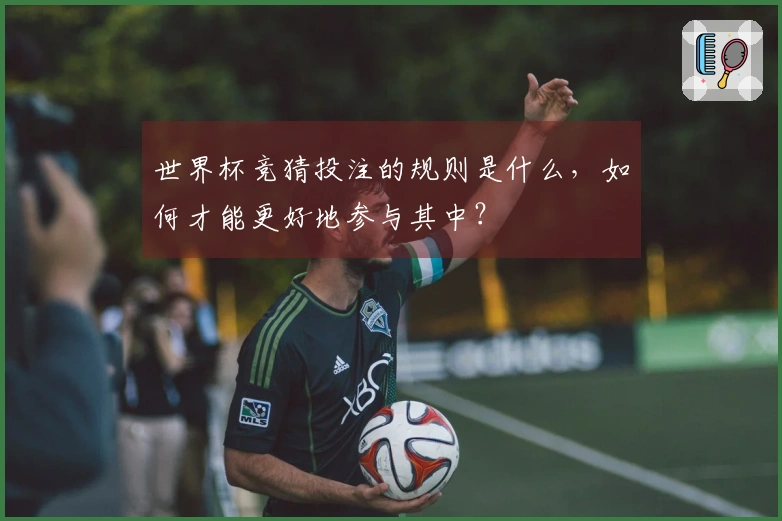 世界杯竞猜投注的规则是什么,如何才能更好地参与其中?