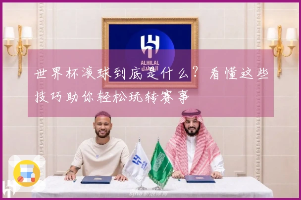 世界杯滚球到底是什么？看懂这些技巧助你轻松玩转赛事