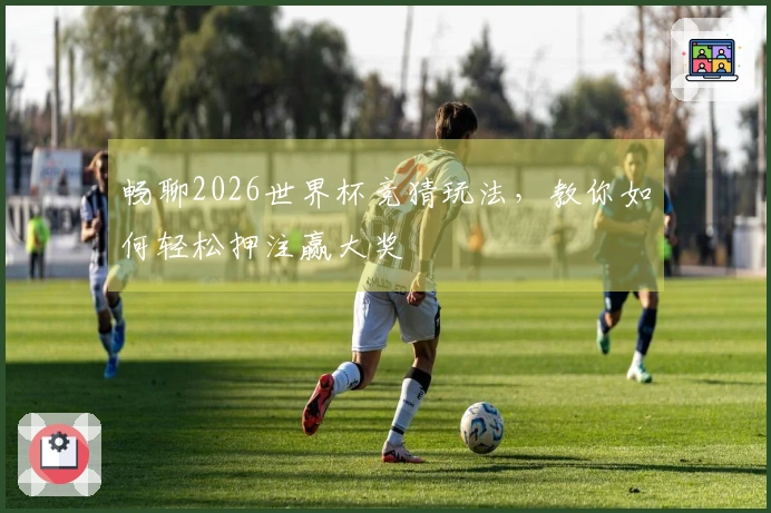 畅聊2026世界杯竞猜玩法，教你如何轻松押注赢大奖