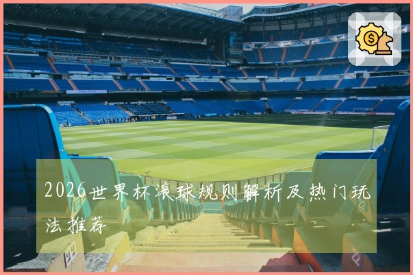 2026世界杯滚球规则解析及热门玩法推荐
