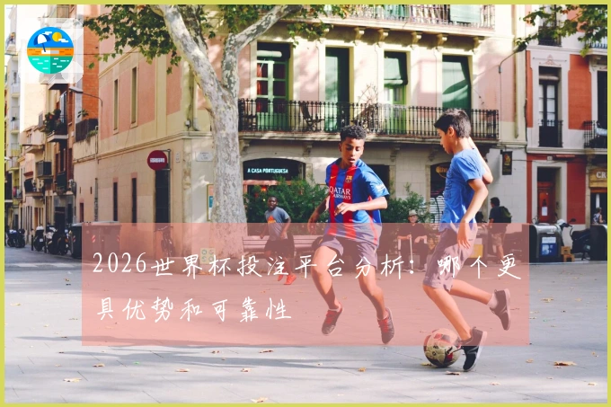 2026世界杯投注平台分析:哪个更具优势和可靠性