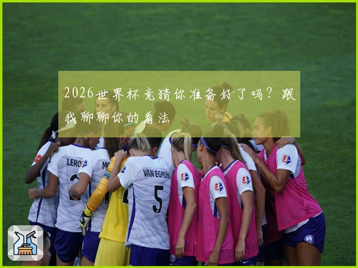 2026世界杯竞猜你准备好了吗？跟我聊聊你的看法