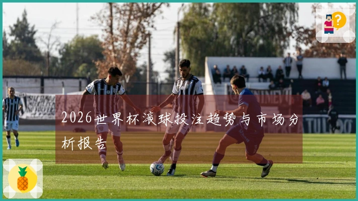 2026世界杯滚球投注趋势与市场分析报告