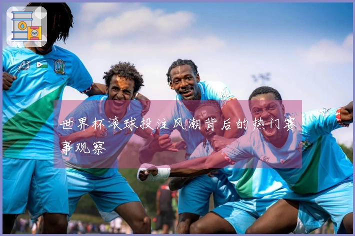 世界杯滚球投注风潮背后的热门赛事观察