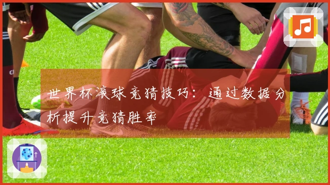 世界杯滚球竞猜技巧：通过数据分析提升竞猜胜率