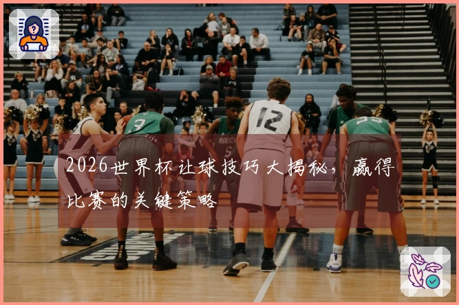 2026世界杯让球技巧大揭秘,赢得比赛的关键策略