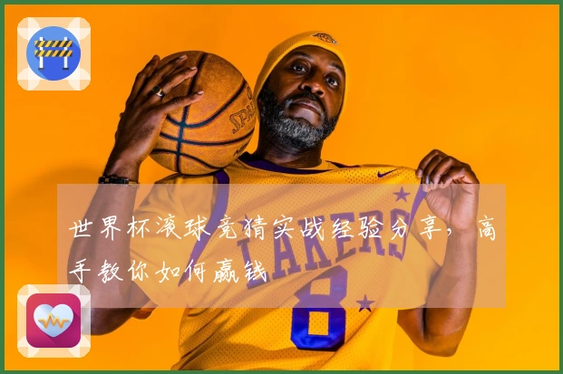世界杯滚球竞猜实战经验分享，高手教你如何赢钱