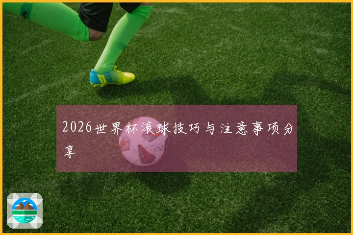 2026世界杯滚球技巧与注意事项分享